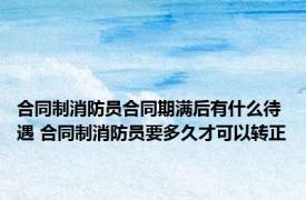 合同制消防员合同期满后有什么待遇 合同制消防员要多久才可以转正