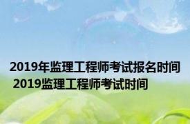 2019年监理工程师考试报名时间 2019监理工程师考试时间 
