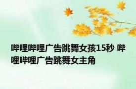 哔哩哔哩广告跳舞女孩15秒 哔哩哔哩广告跳舞女主角 