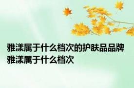 雅漾属于什么档次的护肤品品牌 雅漾属于什么档次 