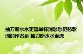 抽刀断水水更流举杯消愁愁更愁歌词的作者是 抽刀断水水更流 