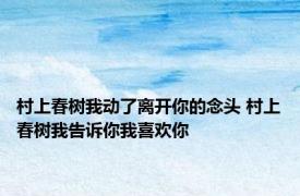 村上春树我动了离开你的念头 村上春树我告诉你我喜欢你 