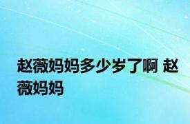 赵薇妈妈多少岁了啊 赵薇妈妈 