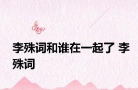 李殊词和谁在一起了 李殊词 