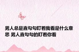 男人总是直勾勾盯着我看是什么意思 男人直勾勾的盯着你看 