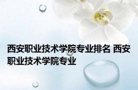 西安职业技术学院专业排名 西安职业技术学院专业 