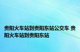 贵阳火车站到贵阳东站公交车 贵阳火车站到贵阳东站 