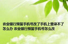 农业银行预留手机号改了手机上登录不了怎么办 农业银行预留手机号怎么改