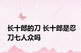 长十郎的刀 长十郎是忍刀七人众吗