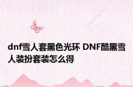 dnf雪人套黑色光环 DNF酷黑雪人装扮套装怎么得