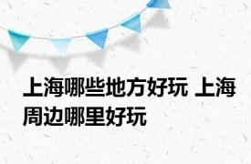 上海哪些地方好玩 上海周边哪里好玩
