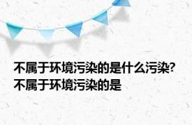不属于环境污染的是什么污染? 不属于环境污染的是 