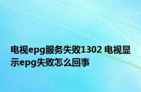 电视epg服务失败1302 电视显示epg失败怎么回事