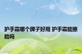 护手霜哪个牌子好用 护手霜能擦脸吗 