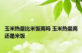 玉米热量比米饭高吗 玉米热量高还是米饭 