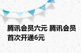 腾讯会员六元 腾讯会员首次开通6元 