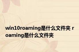 win10roaming是什么文件夹 roaming是什么文件夹