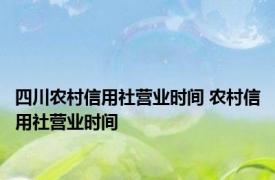 四川农村信用社营业时间 农村信用社营业时间 