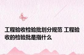 工程验收检验批划分规范 工程验收的检验批是指什么