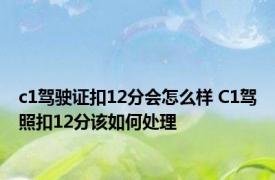 c1驾驶证扣12分会怎么样 C1驾照扣12分该如何处理