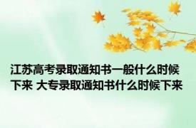 江苏高考录取通知书一般什么时候下来 大专录取通知书什么时候下来