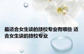 最适合女生读的技校专业有哪些 适合女生读的技校专业 