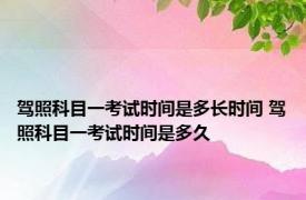 驾照科目一考试时间是多长时间 驾照科目一考试时间是多久