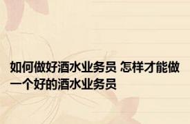 如何做好酒水业务员 怎样才能做一个好的酒水业务员