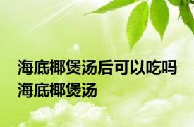 海底椰煲汤后可以吃吗 海底椰煲汤 