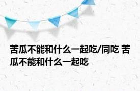 苦瓜不能和什么一起吃/同吃 苦瓜不能和什么一起吃 
