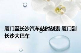 厦门至长沙汽车站时刻表 厦门到长沙大巴车 