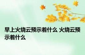 早上火烧云预示着什么 火烧云预示着什么