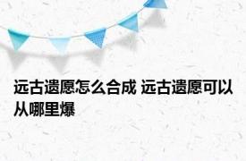 远古遗愿怎么合成 远古遗愿可以从哪里爆