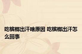 吃槟榔出汗啥原因 吃槟榔出汗怎么回事 