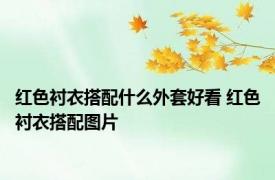 红色衬衣搭配什么外套好看 红色衬衣搭配图片 