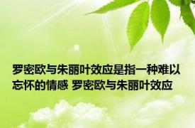 罗密欧与朱丽叶效应是指一种难以忘怀的情感 罗密欧与朱丽叶效应 