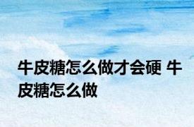 牛皮糖怎么做才会硬 牛皮糖怎么做