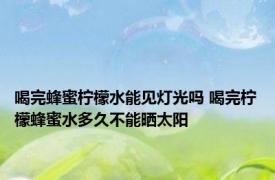 喝完蜂蜜柠檬水能见灯光吗 喝完柠檬蜂蜜水多久不能晒太阳