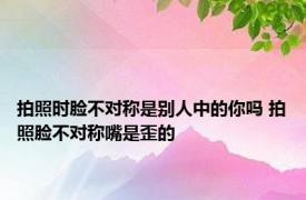 拍照时脸不对称是别人中的你吗 拍照脸不对称嘴是歪的 
