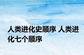 人类进化史顺序 人类进化七个顺序 