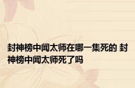 封神榜中闻太师在哪一集死的 封神榜中闻太师死了吗