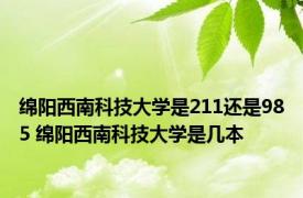 绵阳西南科技大学是211还是985 绵阳西南科技大学是几本