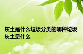 灰土是什么垃圾分类的哪种垃圾 灰土是什么