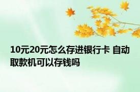 10元20元怎么存进银行卡 自动取款机可以存钱吗