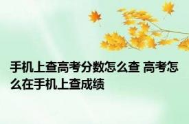手机上查高考分数怎么查 高考怎么在手机上查成绩