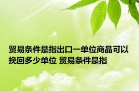 贸易条件是指出口一单位商品可以挽回多少单位 贸易条件是指