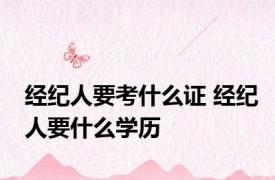 经纪人要考什么证 经纪人要什么学历