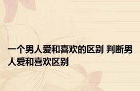 一个男人爱和喜欢的区别 判断男人爱和喜欢区别 