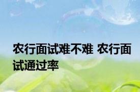 农行面试难不难 农行面试通过率 