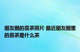 朋友圈的喜茶照片 最近朋友圈里的喜茶是什么茶